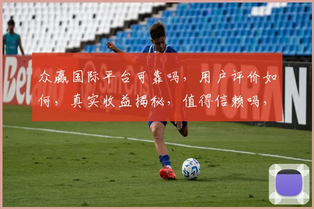 众赢国际平台可靠吗，用户评价如何，真实收益揭秘，值得信赖吗，3个要点帮你判断