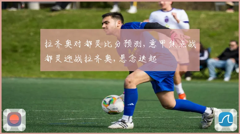 拉齐奥对都灵比分预测,意甲焦点战都灵迎战拉齐奥,悬念迭起