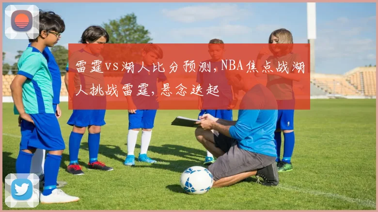 雷霆vs湖人比分预测,NBA焦点战湖人挑战雷霆,悬念迭起