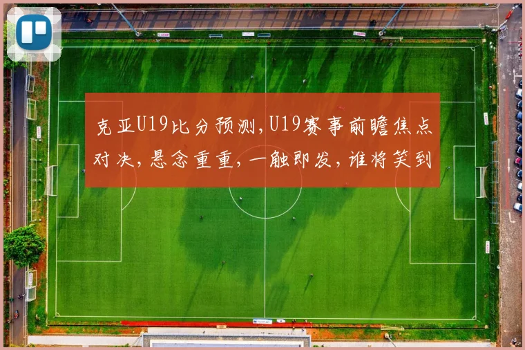 克亚U19比分预测,U19赛事前瞻焦点对决,悬念重重,一触即发,谁将笑到最后