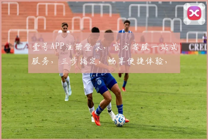 壹号APP注册登录，官方客服一站式服务，三步搞定，畅享便捷体验，轻松加入