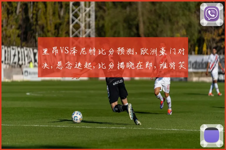 里昂VS泽尼特比分预测,欧洲豪门对决,悬念迭起,比分揭晓在即,谁将笑到最后