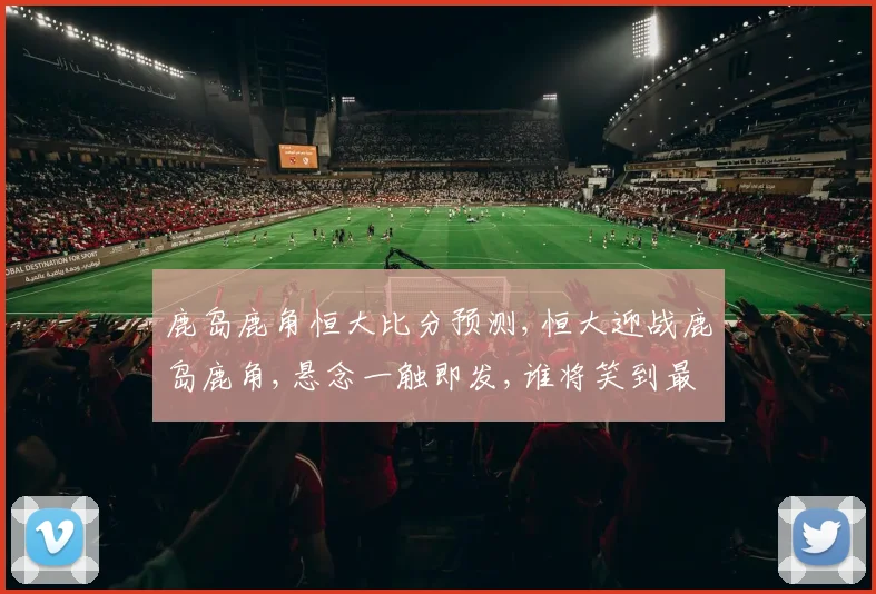 鹿岛鹿角恒大比分预测,恒大迎战鹿岛鹿角,悬念一触即发,谁将笑到最后