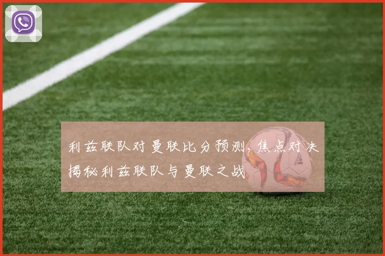利兹联队对曼联比分预测,焦点对决揭秘利兹联队与曼联之战