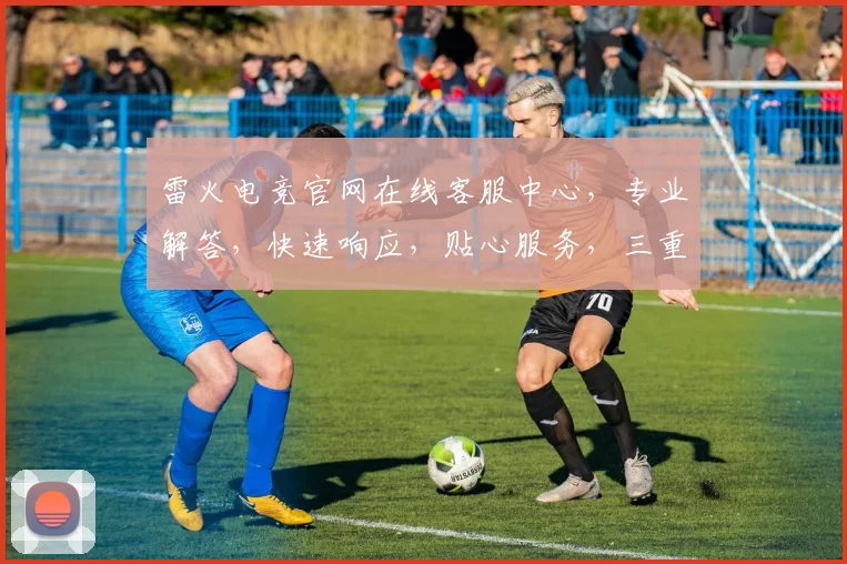 雷火电竞官网在线客服中心，专业解答，快速响应，贴心服务，三重保障，助力游戏体验