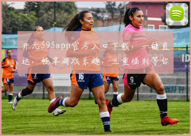 开元595app官方入口下载，一键直达，畅享游戏乐趣，三重福利等你来